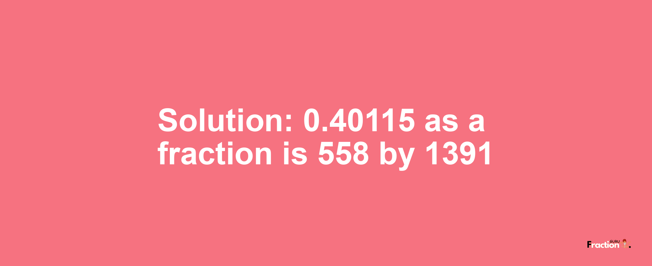 Solution:0.40115 as a fraction is 558/1391